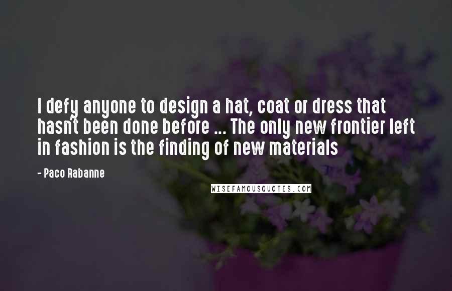 Paco Rabanne Quotes: I defy anyone to design a hat, coat or dress that hasn't been done before ... The only new frontier left in fashion is the finding of new materials
