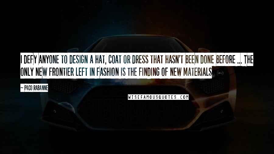 Paco Rabanne Quotes: I defy anyone to design a hat, coat or dress that hasn't been done before ... The only new frontier left in fashion is the finding of new materials