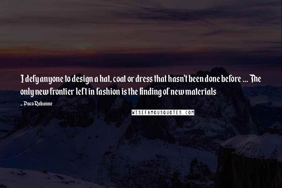 Paco Rabanne Quotes: I defy anyone to design a hat, coat or dress that hasn't been done before ... The only new frontier left in fashion is the finding of new materials