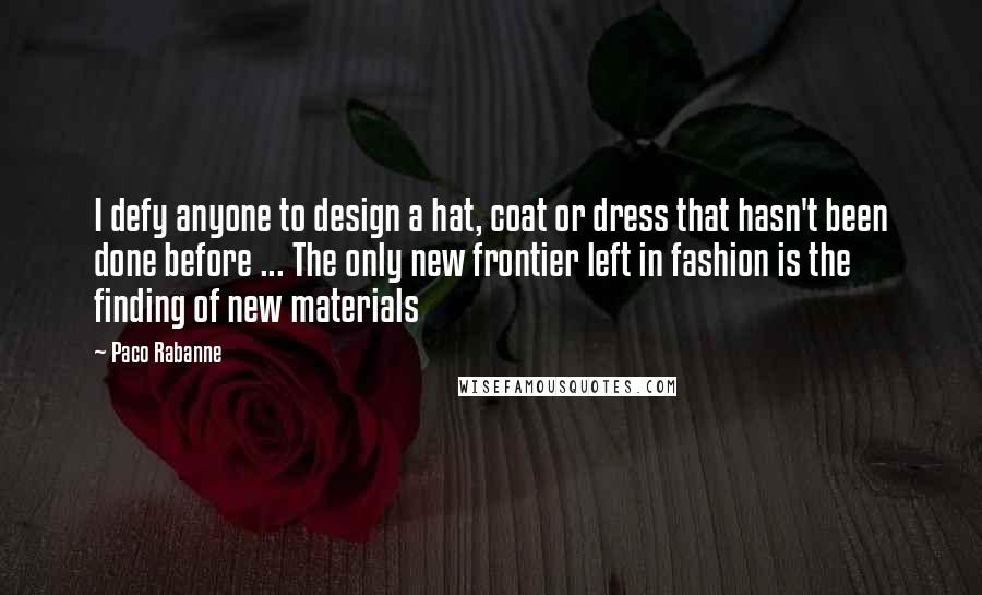 Paco Rabanne Quotes: I defy anyone to design a hat, coat or dress that hasn't been done before ... The only new frontier left in fashion is the finding of new materials