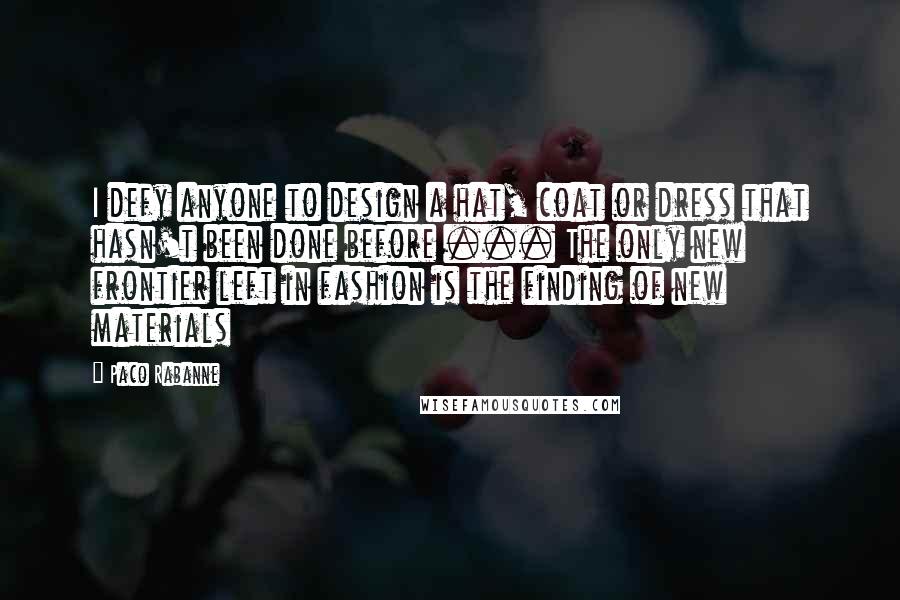 Paco Rabanne Quotes: I defy anyone to design a hat, coat or dress that hasn't been done before ... The only new frontier left in fashion is the finding of new materials