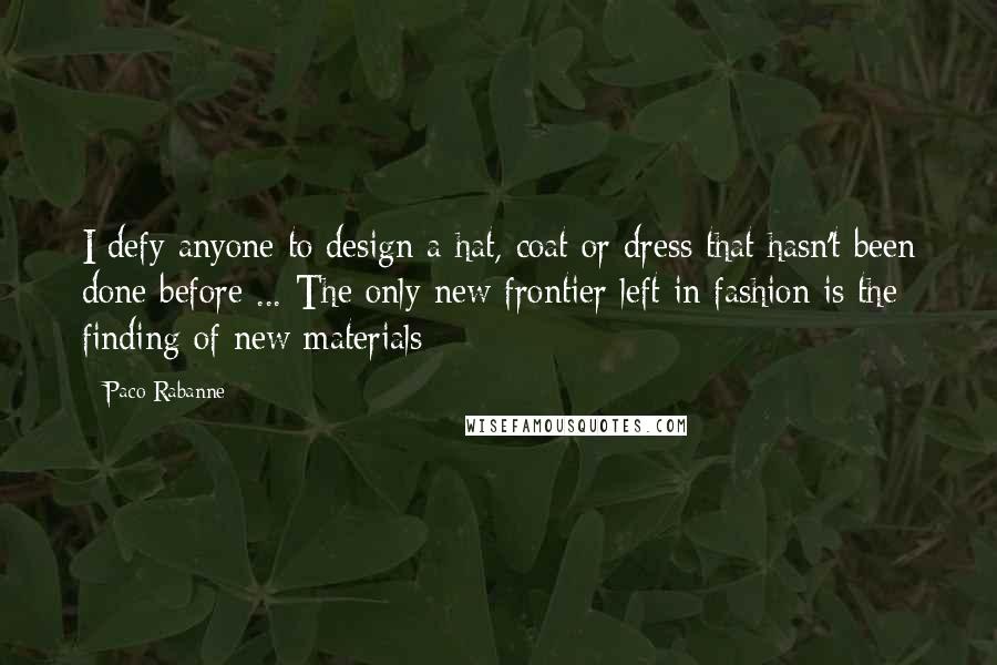 Paco Rabanne Quotes: I defy anyone to design a hat, coat or dress that hasn't been done before ... The only new frontier left in fashion is the finding of new materials