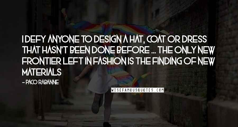 Paco Rabanne Quotes: I defy anyone to design a hat, coat or dress that hasn't been done before ... The only new frontier left in fashion is the finding of new materials