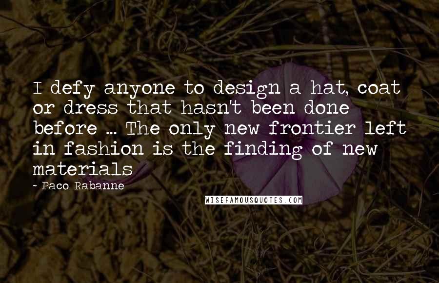 Paco Rabanne Quotes: I defy anyone to design a hat, coat or dress that hasn't been done before ... The only new frontier left in fashion is the finding of new materials