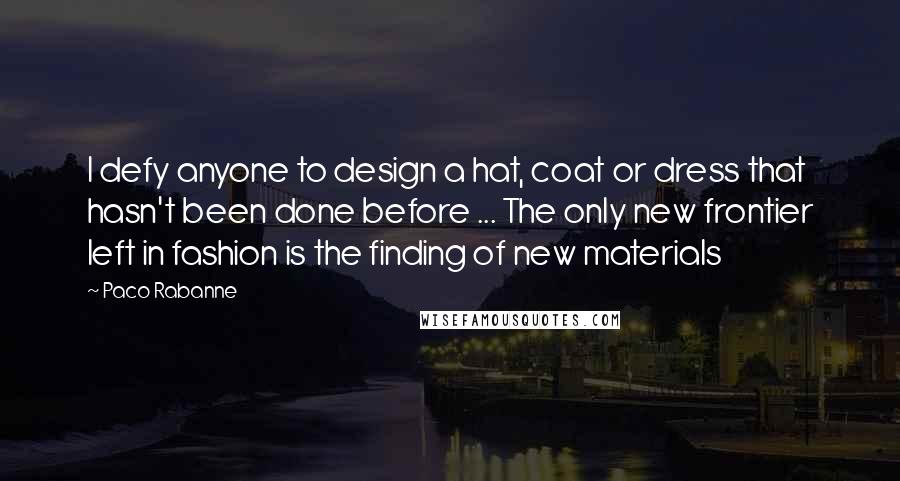 Paco Rabanne Quotes: I defy anyone to design a hat, coat or dress that hasn't been done before ... The only new frontier left in fashion is the finding of new materials