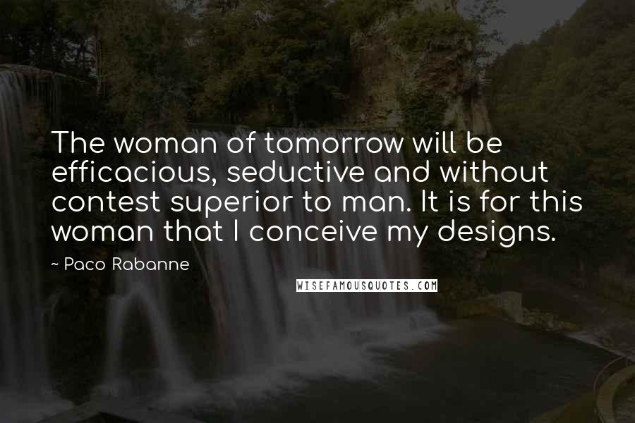 Paco Rabanne Quotes: The woman of tomorrow will be efficacious, seductive and without contest superior to man. It is for this woman that I conceive my designs.