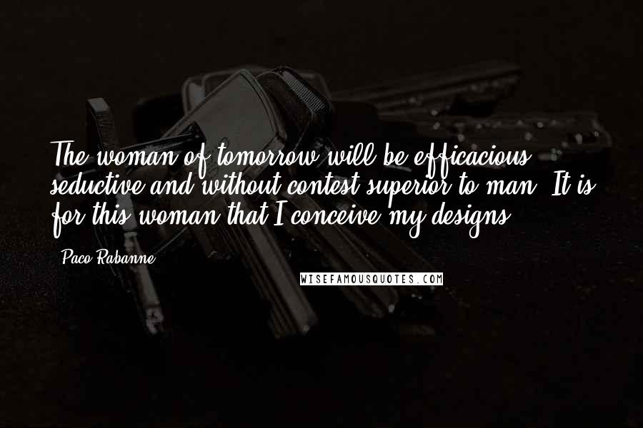 Paco Rabanne Quotes: The woman of tomorrow will be efficacious, seductive and without contest superior to man. It is for this woman that I conceive my designs.