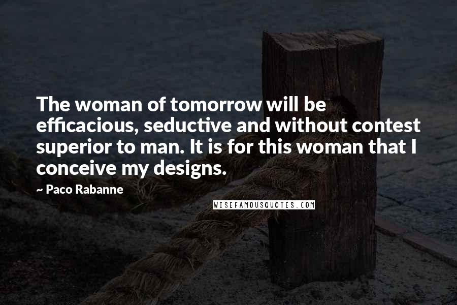 Paco Rabanne Quotes: The woman of tomorrow will be efficacious, seductive and without contest superior to man. It is for this woman that I conceive my designs.
