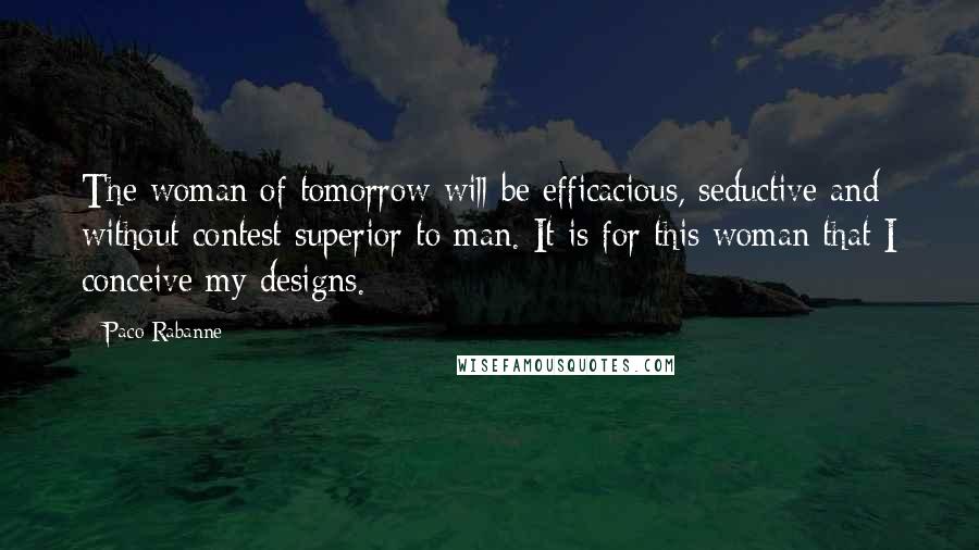Paco Rabanne Quotes: The woman of tomorrow will be efficacious, seductive and without contest superior to man. It is for this woman that I conceive my designs.