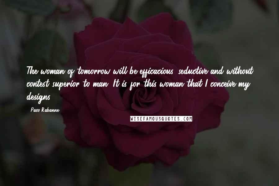 Paco Rabanne Quotes: The woman of tomorrow will be efficacious, seductive and without contest superior to man. It is for this woman that I conceive my designs.