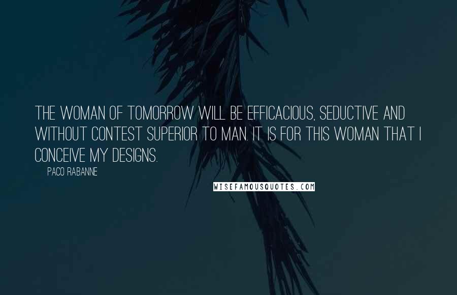 Paco Rabanne Quotes: The woman of tomorrow will be efficacious, seductive and without contest superior to man. It is for this woman that I conceive my designs.