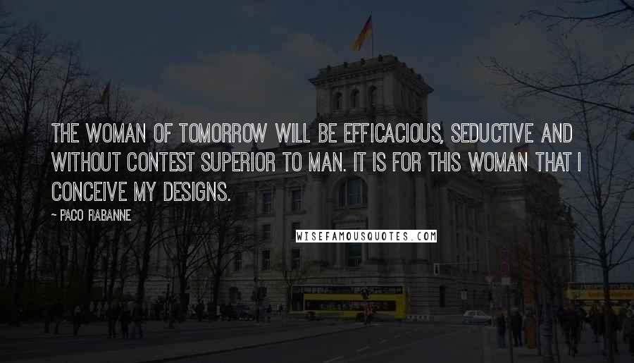 Paco Rabanne Quotes: The woman of tomorrow will be efficacious, seductive and without contest superior to man. It is for this woman that I conceive my designs.