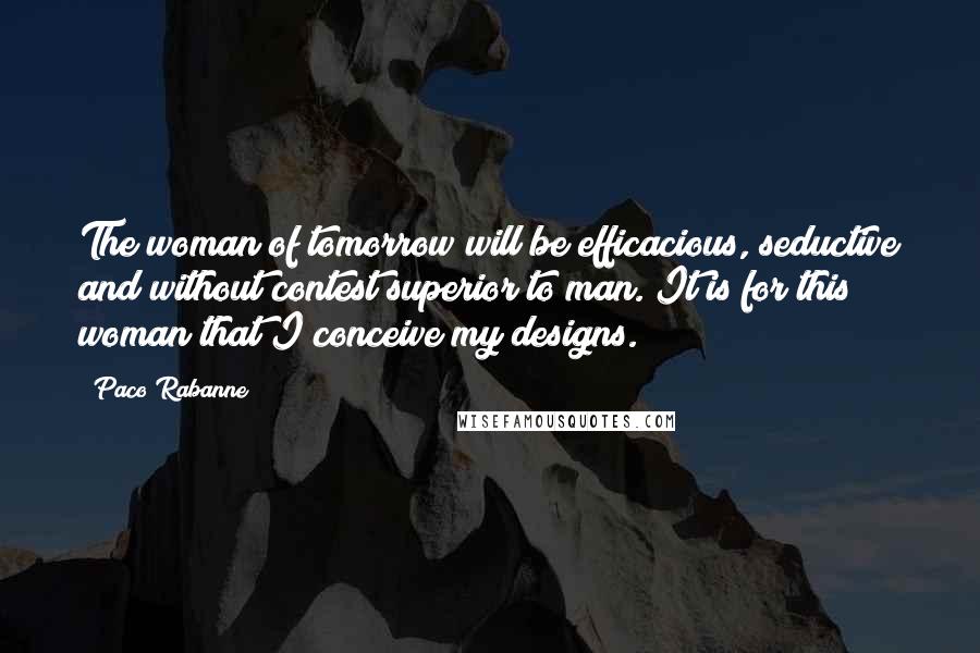 Paco Rabanne Quotes: The woman of tomorrow will be efficacious, seductive and without contest superior to man. It is for this woman that I conceive my designs.