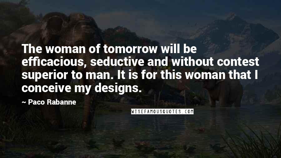 Paco Rabanne Quotes: The woman of tomorrow will be efficacious, seductive and without contest superior to man. It is for this woman that I conceive my designs.