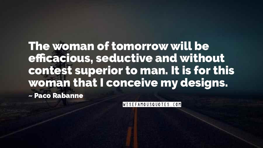 Paco Rabanne Quotes: The woman of tomorrow will be efficacious, seductive and without contest superior to man. It is for this woman that I conceive my designs.