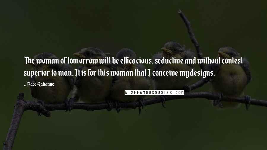 Paco Rabanne Quotes: The woman of tomorrow will be efficacious, seductive and without contest superior to man. It is for this woman that I conceive my designs.