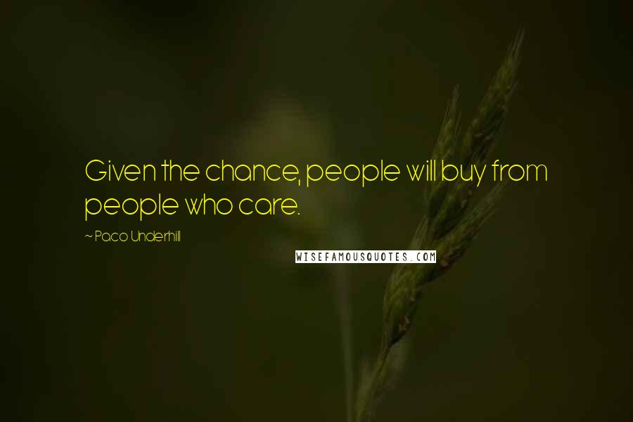 Paco Underhill Quotes: Given the chance, people will buy from people who care.