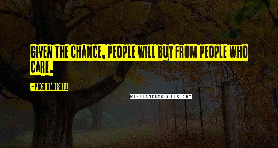 Paco Underhill Quotes: Given the chance, people will buy from people who care.