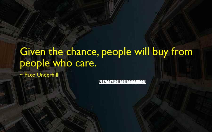Paco Underhill Quotes: Given the chance, people will buy from people who care.