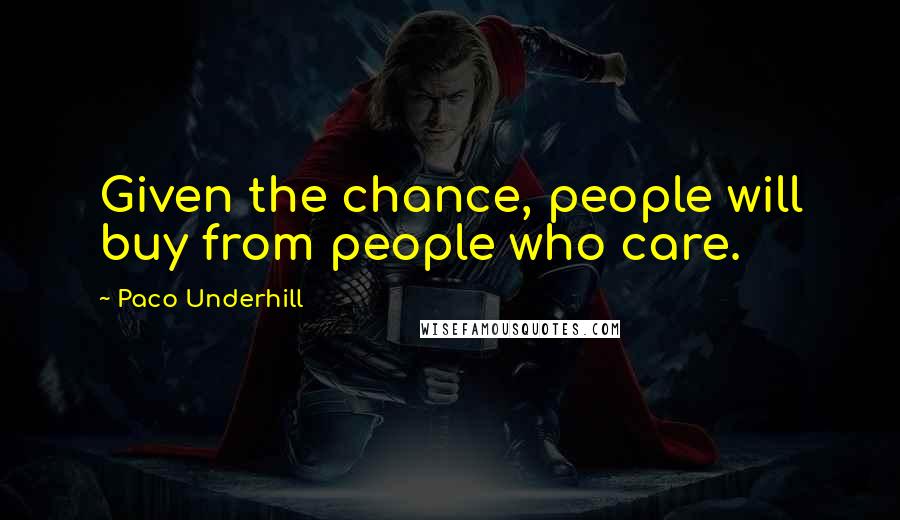 Paco Underhill Quotes: Given the chance, people will buy from people who care.