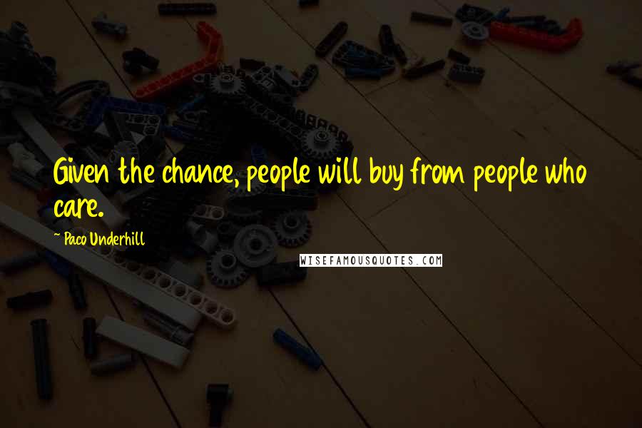 Paco Underhill Quotes: Given the chance, people will buy from people who care.