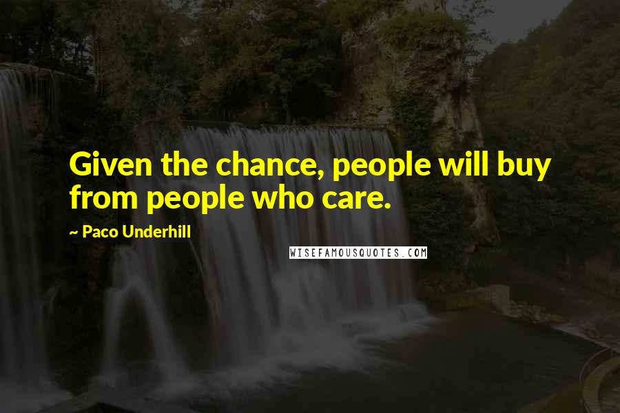 Paco Underhill Quotes: Given the chance, people will buy from people who care.