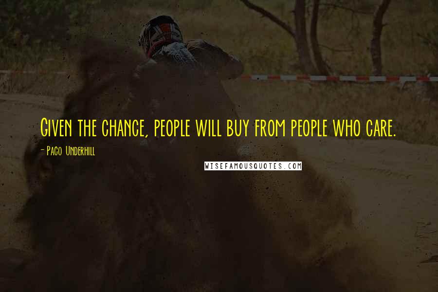 Paco Underhill Quotes: Given the chance, people will buy from people who care.
