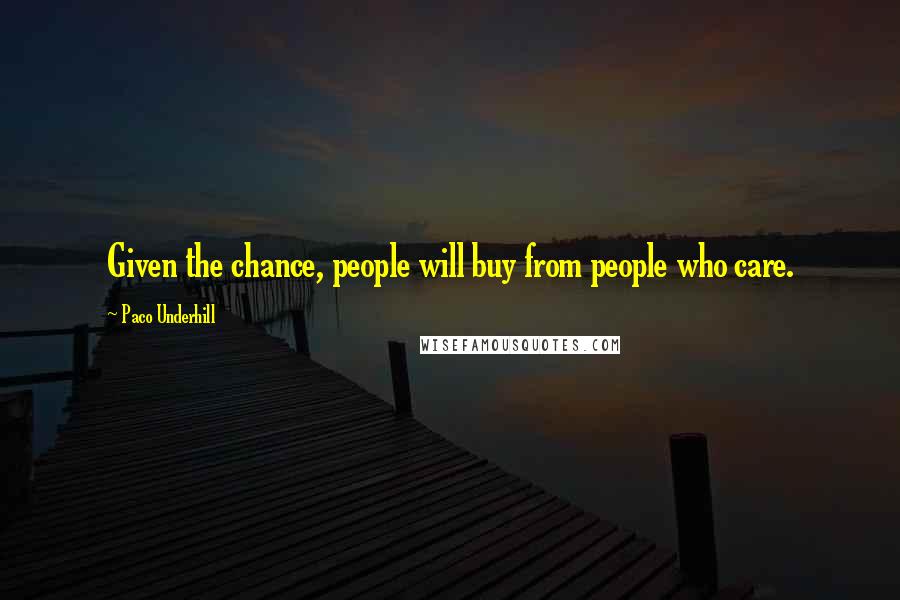 Paco Underhill Quotes: Given the chance, people will buy from people who care.