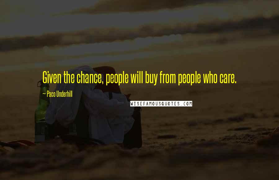 Paco Underhill Quotes: Given the chance, people will buy from people who care.