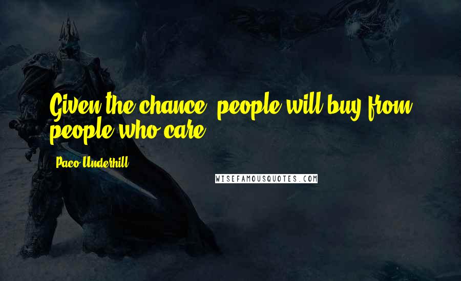 Paco Underhill Quotes: Given the chance, people will buy from people who care.