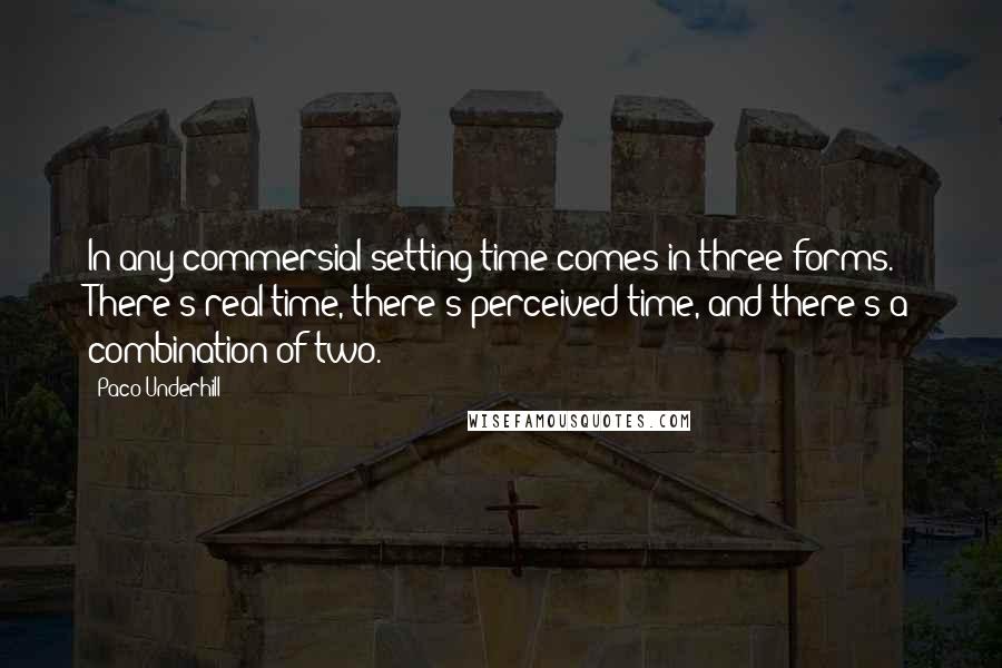 Paco Underhill Quotes: In any commersial setting time comes in three forms. There's real time, there's perceived time, and there's a combination of two.
