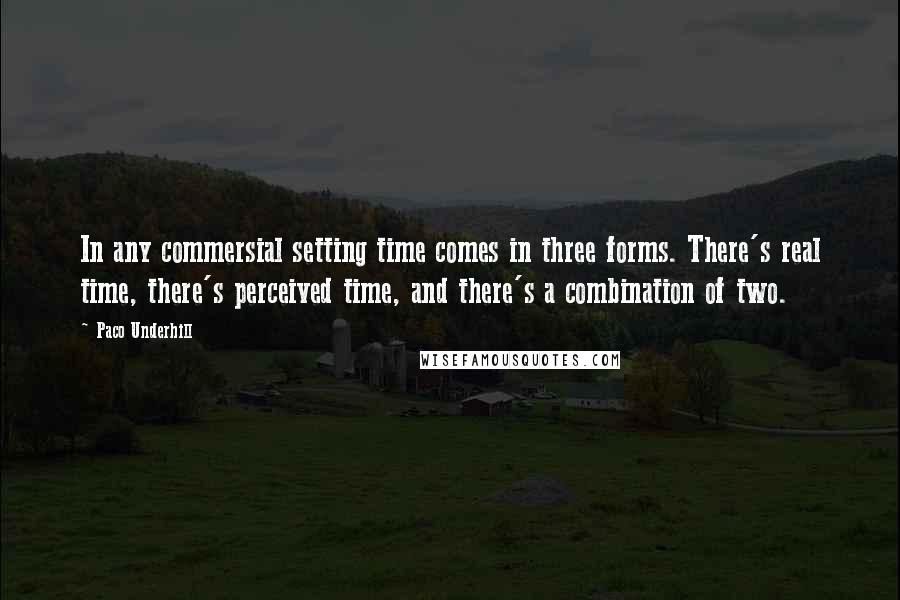 Paco Underhill Quotes: In any commersial setting time comes in three forms. There's real time, there's perceived time, and there's a combination of two.