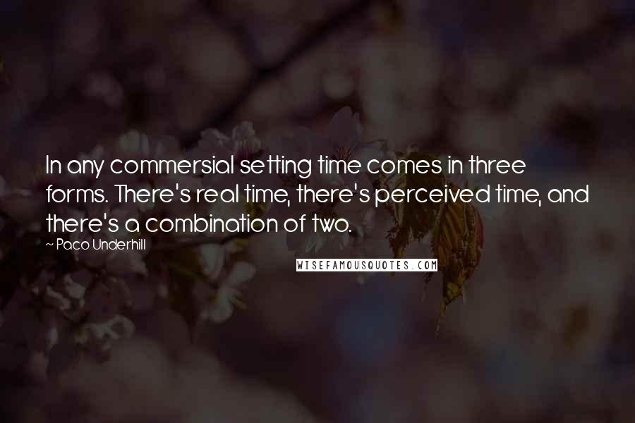 Paco Underhill Quotes: In any commersial setting time comes in three forms. There's real time, there's perceived time, and there's a combination of two.