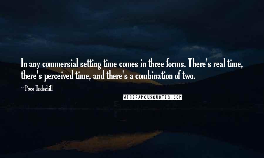 Paco Underhill Quotes: In any commersial setting time comes in three forms. There's real time, there's perceived time, and there's a combination of two.