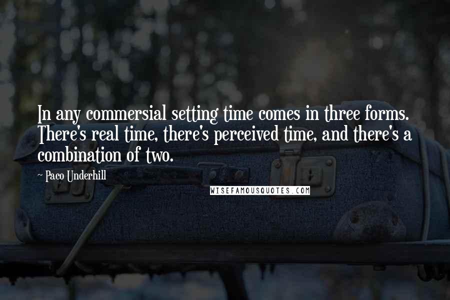 Paco Underhill Quotes: In any commersial setting time comes in three forms. There's real time, there's perceived time, and there's a combination of two.