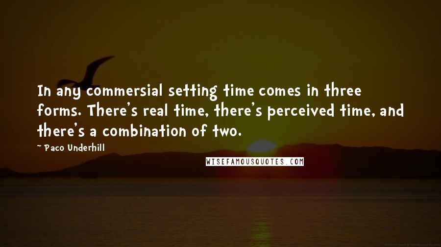 Paco Underhill Quotes: In any commersial setting time comes in three forms. There's real time, there's perceived time, and there's a combination of two.