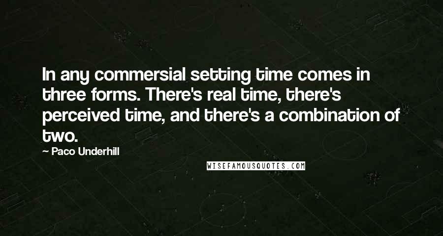 Paco Underhill Quotes: In any commersial setting time comes in three forms. There's real time, there's perceived time, and there's a combination of two.