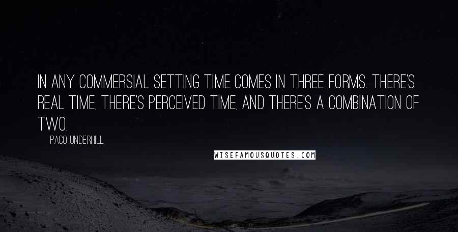 Paco Underhill Quotes: In any commersial setting time comes in three forms. There's real time, there's perceived time, and there's a combination of two.