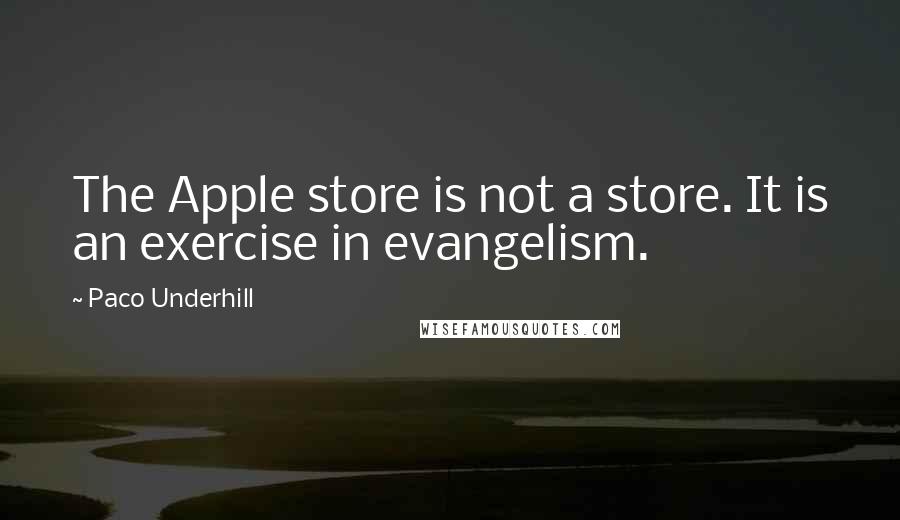 Paco Underhill Quotes: The Apple store is not a store. It is an exercise in evangelism.