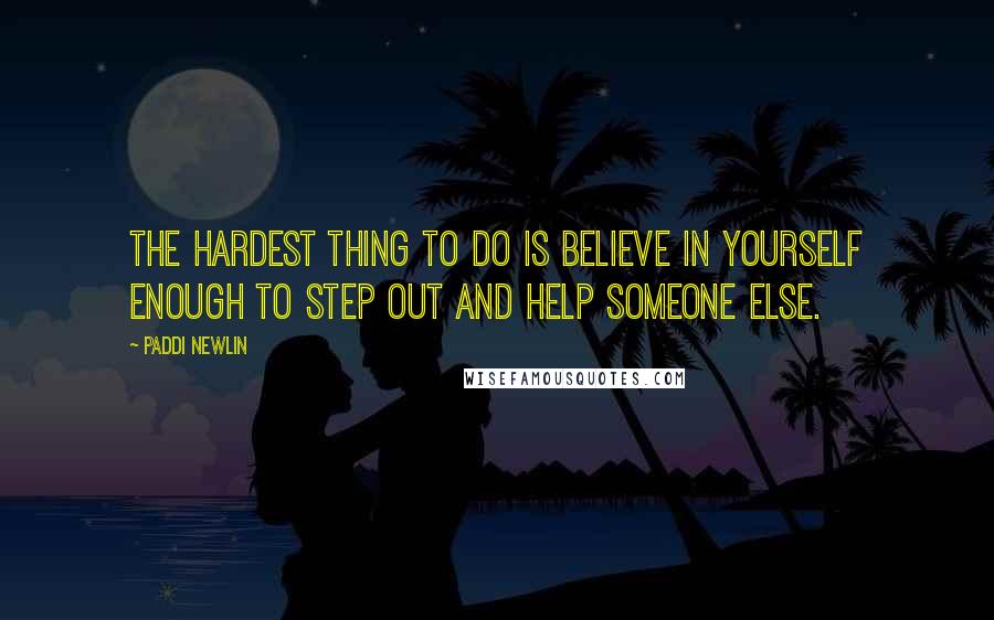 Paddi Newlin Quotes: the hardest thing to do is believe in yourself enough to step out and help someone else.