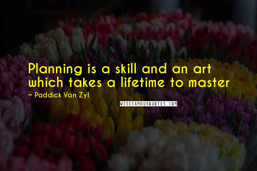 Paddick Van Zyl Quotes: Planning is a skill and an art which takes a lifetime to master