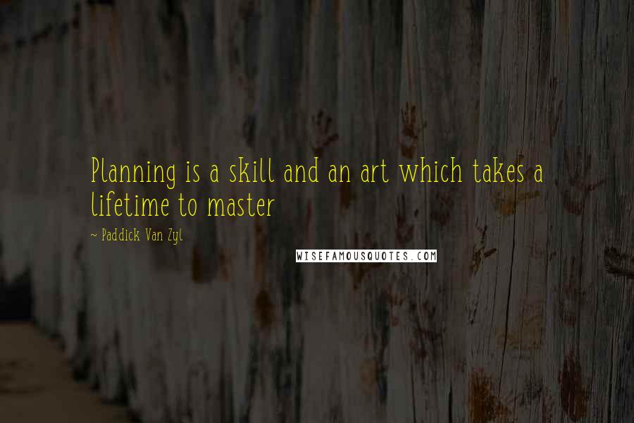 Paddick Van Zyl Quotes: Planning is a skill and an art which takes a lifetime to master
