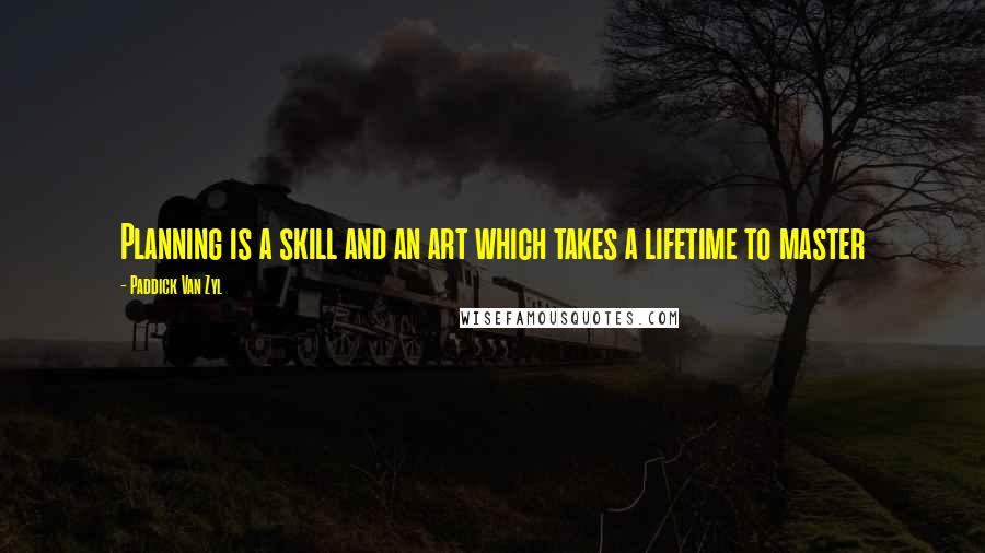 Paddick Van Zyl Quotes: Planning is a skill and an art which takes a lifetime to master