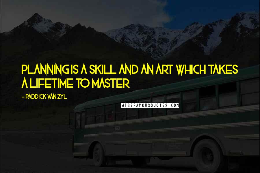 Paddick Van Zyl Quotes: Planning is a skill and an art which takes a lifetime to master