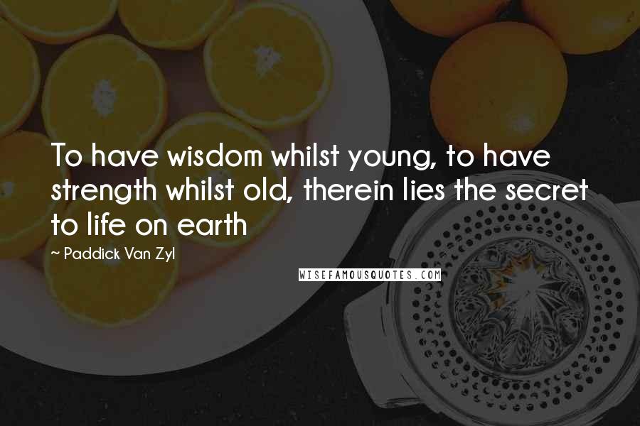 Paddick Van Zyl Quotes: To have wisdom whilst young, to have strength whilst old, therein lies the secret to life on earth
