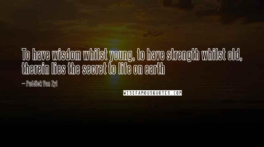 Paddick Van Zyl Quotes: To have wisdom whilst young, to have strength whilst old, therein lies the secret to life on earth