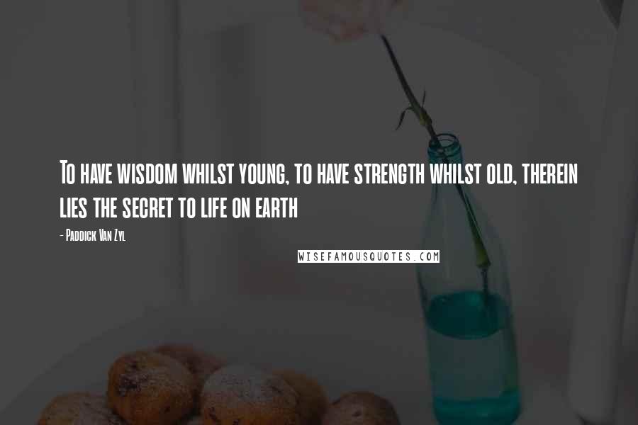 Paddick Van Zyl Quotes: To have wisdom whilst young, to have strength whilst old, therein lies the secret to life on earth