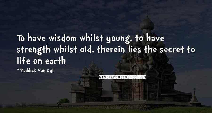Paddick Van Zyl Quotes: To have wisdom whilst young, to have strength whilst old, therein lies the secret to life on earth