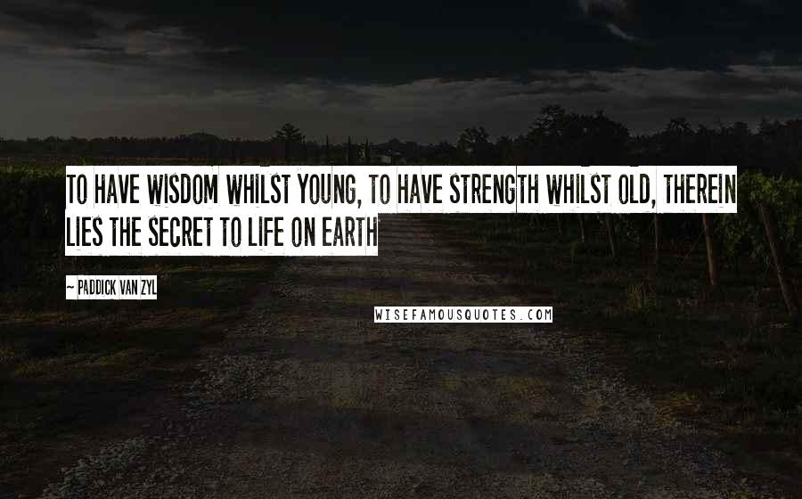 Paddick Van Zyl Quotes: To have wisdom whilst young, to have strength whilst old, therein lies the secret to life on earth