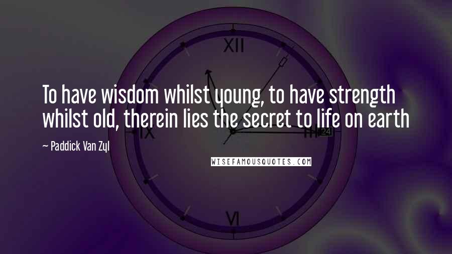 Paddick Van Zyl Quotes: To have wisdom whilst young, to have strength whilst old, therein lies the secret to life on earth